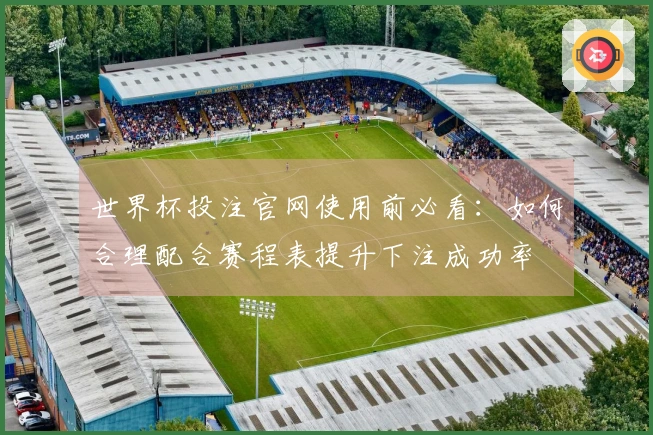 世界杯投注官网使用前必看：如何合理配合赛程表提升下注成功率