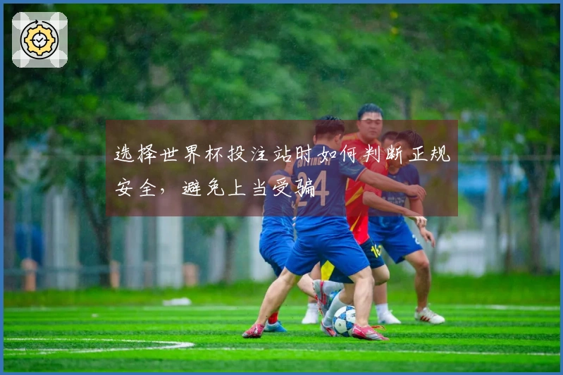 选择世界杯投注站时如何判断正规安全，避免上当受骗