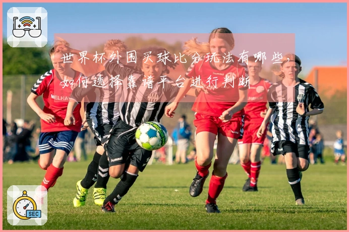 世界杯外围买球比分玩法有哪些，如何选择靠谱平台进行判断