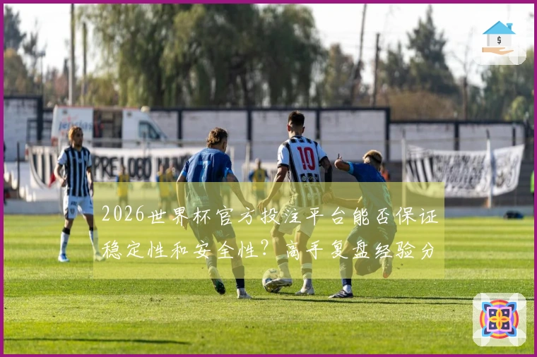 2026世界杯官方投注平台能否保证稳定性和安全性？高手复盘经验分享