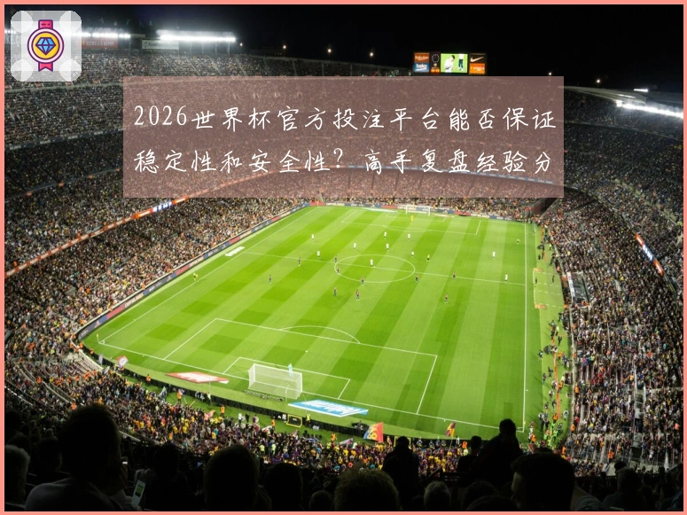 2026世界杯官方投注平台能否保证稳定性和安全性？高手复盘经验分享