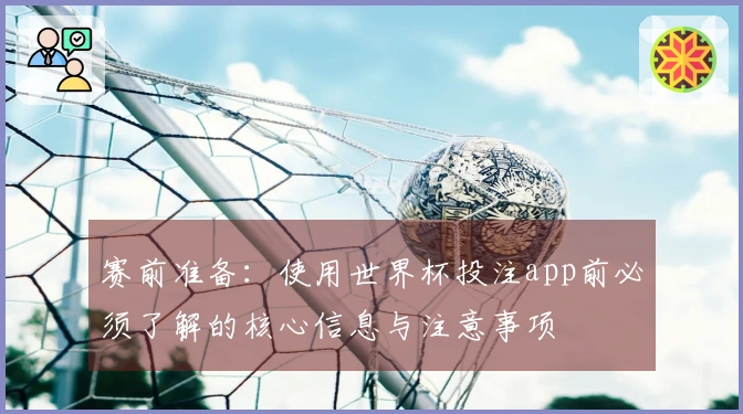 赛前准备：使用世界杯投注app前必须了解的核心信息与注意事项