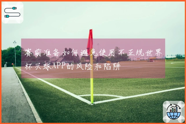 赛前准备如何避免使用不正规世界杯买球APP的风险和陷阱