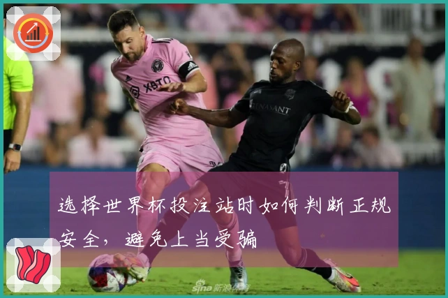 选择世界杯投注站时如何判断正规安全，避免上当受骗